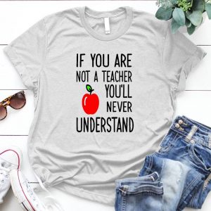 If You Are Not A Teacher You'll Never Understand Teacher Day Teacher Youll Never Understand Shirt, Aple Shirt, Funny Graphic Personalized D Quote