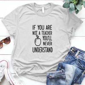 If You Are Not A Teacher You'll Never Understand Teacher Day Teacher Youll Never Understand Shirt, Aple Shirt, Funny Graphic Personalized D Quote, Teacher Quote