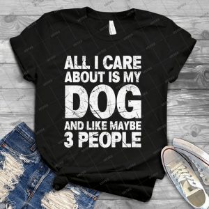 All I Care About Is My Dog And Like Maybe 3 People T-Shirt - Best Unisex Trending Handmade T-shirt Gift Idea For Men T-shirt For Woman