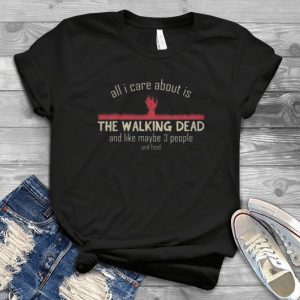 All I Care About Is The Walking Dead And Like Maybe 3 People And Food - Funny Walking Dead Gift Handmade Shirt