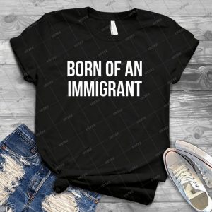 Born Of An Immigrant T-Shirt - Best Unisex Trending Handmade T-shirt Gift Idea For Men T-shirt For Woman