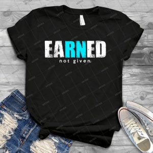 Earned, Not Given T-Shirt, Phone Case For Nurse 78 - Best Unisex Trending Handmade T-shirt Gift Idea For Men T-shirt For Woman