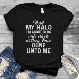 Hold My Halo I'm About To Do Unto Others As They Have Done Unto Me Handmade Shirt