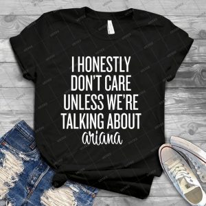 I Honestly Don T Care Unless We Re Talking About Ariana-- White 82 - Best Unisex Trending Handmade T-shirt Gift Idea For Men T-shirt For Woman