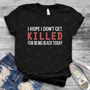 I Hope I Don T Get Killed For Being Black Today T-shirt 9 52 - Vintage Men's Shirt Tshirt For Women Classic Handmade Shirt Retro Graphic Tee