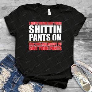 I Hope You Ve Got Your Shittin Pants On- - Best Unisex Trending Handmade T-shirt Gift Idea For Men T-shirt For Woman