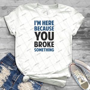 I M Here Because You Broke Something - Best Unisex Trending Handmade T-shirt Gift Idea For Men T-shirt For Woman