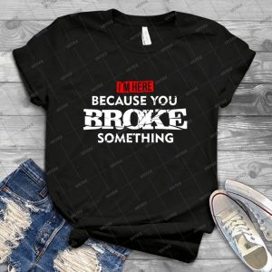I M Here Because You Broke Something Maintenance T-shirt - Vintage Men's Shirt Tshirt For Women Classic Handmade Shirt Retro Graphic Tee
