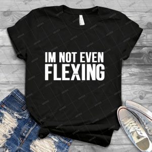 I M Not Even Flexing - Best Unisex Trending Handmade T-shirt Gift Idea For Men T-shirt For Woman