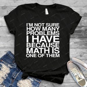 I M Not Sure How Many Problems I Have Because Math Is One Of Them 24 - Best Unisex Trending Handmade T-shirt Gift Idea For Men T-shirt For Woman