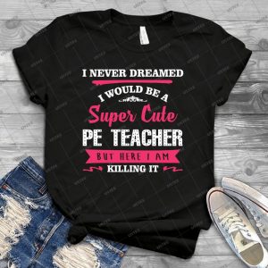 I Never Dreamed I Would Be A Super Cute Pe Teacher, But Here I Am Killing It- 6 - Vintage Men's Shirt Tshirt For Women Classic Handmade Shirt Retro Graphic Tee