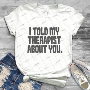 I Told My Therapist About You- 31 - Best Unisex Trending Handmade T-shirt Gift Idea For Men T-shirt For Woman
