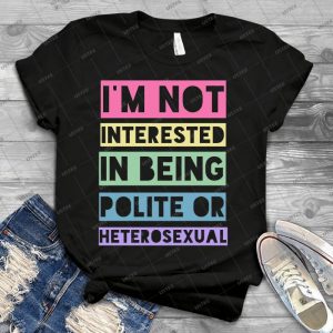 I&39;M Not Interested In Being Polite Or Heterosexual 79 - Best Unisex Trending Handmade T-shirt Gift Idea For Men T-shirt For Woman