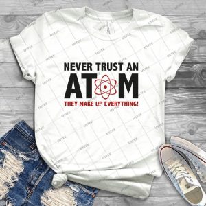 Never Trust An Atom- They Make Up Everything- - Best Unisex Trending Handmade T-shirt Gift Idea For Men T-shirt For Woman