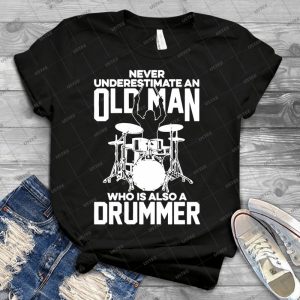 Never Underestimate An Old Man Who Is Also A Drummer - Best Unisex Trending Handmade T-shirt Gift Idea For Men T-shirt For Woman