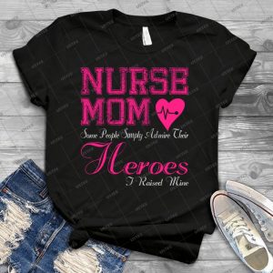 Nurse Mom Some People Simply Admire Their Heroes I Raised Mine 44 - Best Unisex Trending Handmade T-shirt Gift Idea For Men T-shirt For Woman