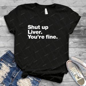 Shut Up Liver- You Re Fine- - Best Unisex Trending Handmade T-shirt Gift Idea For Men T-shirt For Woman
