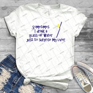 Sometimes I Drink A Glass Of Water Just To Surprise My Liver - Best Unisex Trending Handmade T-shirt Gift Idea For Men T-shirt For Woman