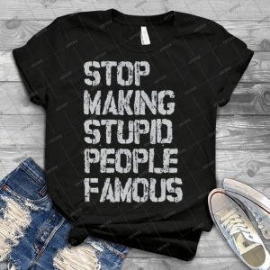 Stop Making Stupid People Famous - Best Unisex Trending Handmade T-shirt Gift Idea For Men T-shirt For Woman