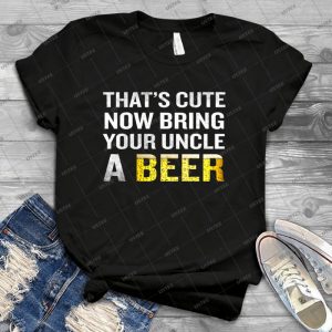 That S Cute Now Bring Your Uncle A Beer Funny Quote Gift 75 - Best Unisex Trending Handmade T-shirt Gift Idea For Men T-shirt For Woman