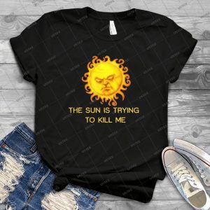 The Sun Is Trying To Kill Me - Best Unisex Trending Handmade T-shirt Gift Idea For Men T-shirt For Woman