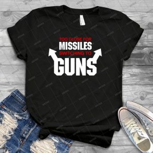 Too Close For Missiles, Switching To Guns - Best Unisex Trending Handmade T-shirt Gift Idea For Men T-shirt For Woman