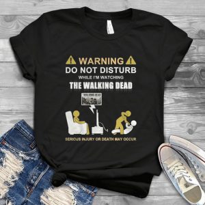 Warning Do Not Disturb While I Am Watching The Walking Dead Serious Injury Or Death May Occur Handmade Shirt