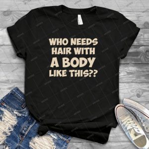 Who Needs Hair With A Body Like This - Best Unisex Trending Handmade T-shirt Gift Idea For Men T-shirt For Woman