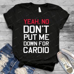 Yea No Don T Put Me Down For Cardio 73 - Best Unisex Trending Handmade T-shirt Gift Idea For Men T-shirt For Woman
