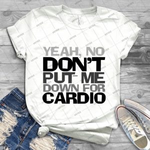 Yeah, No Don T Put Me Down For Cardio 34 - Best Unisex Trending Handmade T-shirt Gift Idea For Men T-shirt For Woman