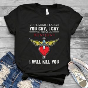 You Laugh I Laugh You Cry I Cry You Offfend My Bon Jovi I Will Kill You - Bon Jovi Rock Music Handmade Shirt