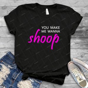 You Make Me Wanna Shoop Sarcastic Funny Cool Awesome - Best Unisex Trending Handmade T-shirt Gift Idea For Men T-shirt For Woman