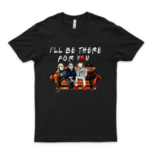 I'll Be There For You Shirt - Freddy Jason Michael Pennywise Shirt - Halloween Characters Horror Movies Shirt Gift Ideas